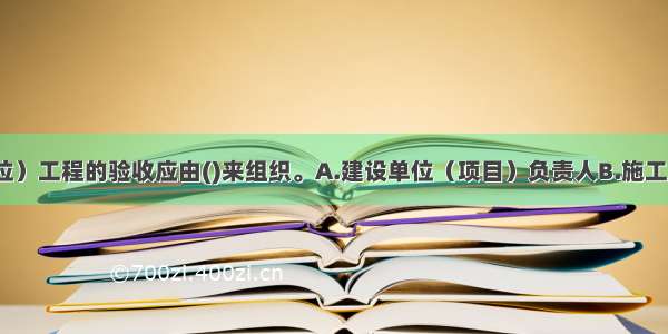 单位（子单位）工程的验收应由()来组织。A.建设单位（项目）负责人B.施工单位（项目）