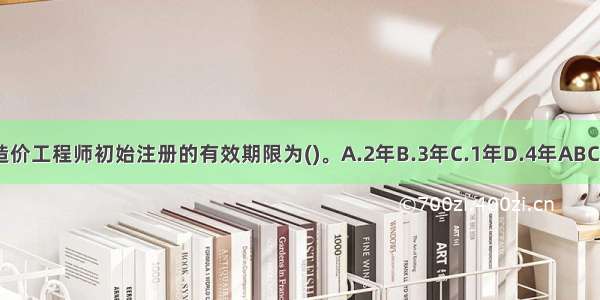 造价工程师初始注册的有效期限为()。A.2年B.3年C.1年D.4年ABCD