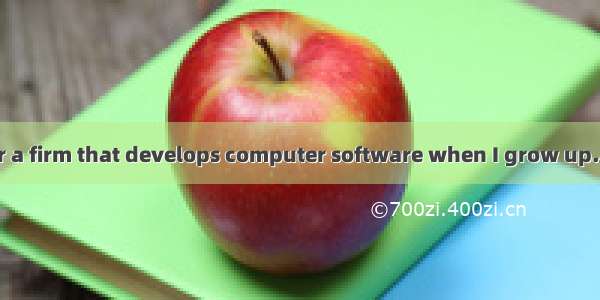 .My ambition  for a firm that develops computer software when I grow up.A. is to workB. to