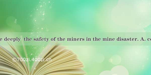 The public were deeply  the safety of the miners in the mine disaster. A. concerned about