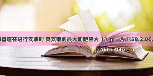 外径为32mm的管道在进行安装时 其支架的最大间距应为（）m。A.1.5B.2.0C.2.2D.2.5ABCD