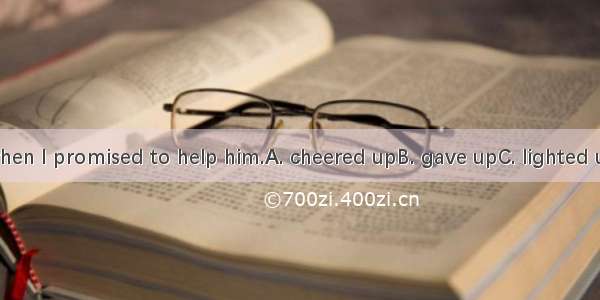 .He  at once when I promised to help him.A. cheered upB. gave upC. lighted upD. turned up