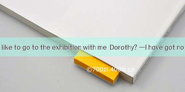 .— Would you like to go to the exhibition with me  Dorothy? —I have got no interest in it;
