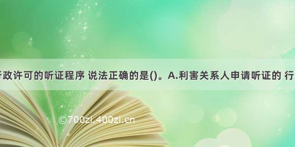 下列关于行政许可的听证程序 说法正确的是()。A.利害关系人申请听证的 行政机关不得