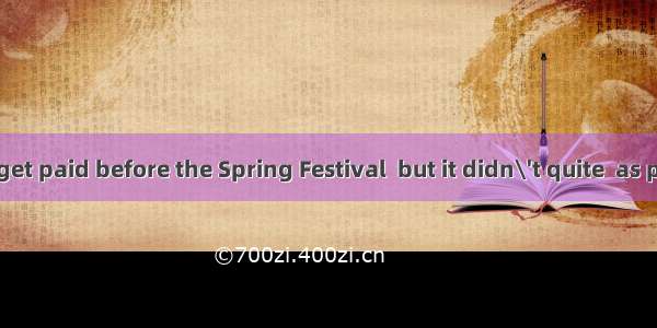 They wanted to get paid before the Spring Festival  but it didn\'t quite  as planned．A. mak