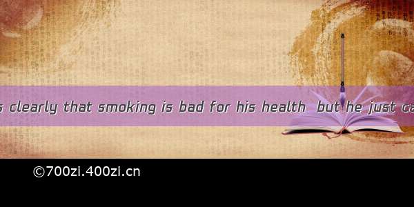 My father knows clearly that smoking is bad for his health  but he just cannot it.A. have