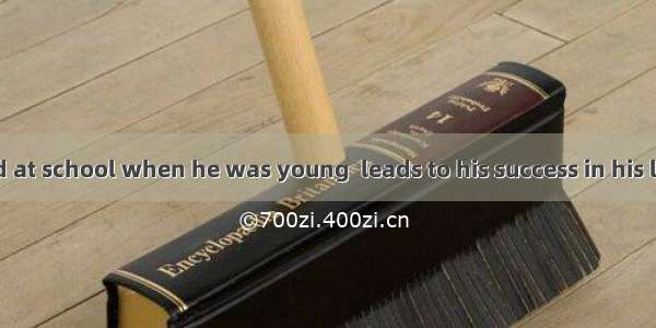 He studied hard at school when he was young  leads to his success in his later life.A. wha