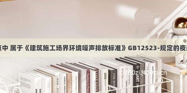 下列时间点中 属于《建筑施工场界环境噪声排放标准》GB12523-规定的夜间施工期间