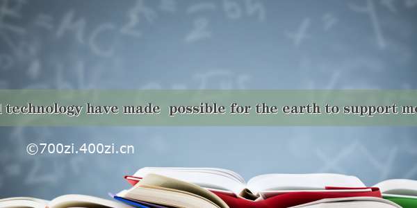 Now science and technology have made  possible for the earth to support more people.A. tha