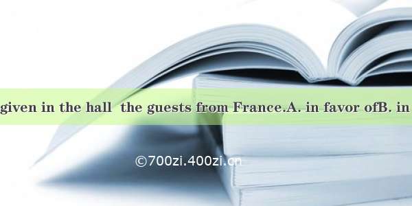 . A party was given in the hall  the guests from France.A. in favor ofB. in need ofC. in s