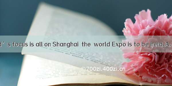 Now  the world’s focus is all on Shanghai  the  world Expo is to be held.A. when B. w