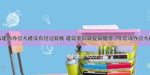 施工企业承建的办公大楼没有经过验收 建设单位就提前使用 2年后该办公大楼主体结构