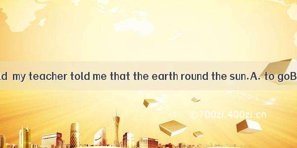 When I was a child  my teacher told me that the earth round the sun.A. to goB. goesC. has