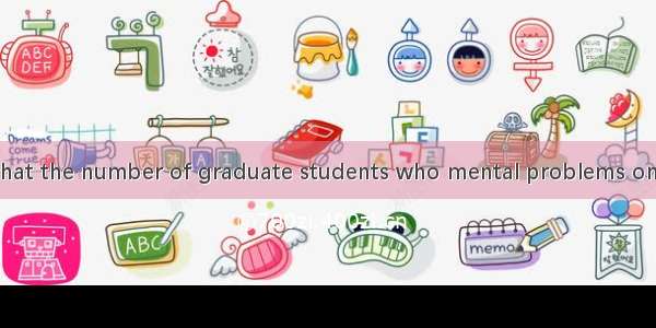 It is reported that the number of graduate students who mental problems on the rise.A. hav