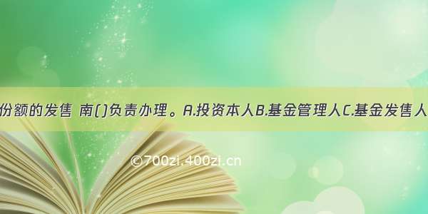 封闭式基金份额的发售 南()负责办理。A.投资本人B.基金管理人C.基金发售人D.基金代销