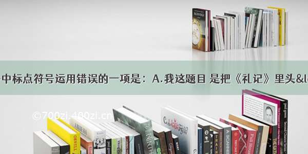 单选题下列句子中标点符号运用错误的一项是：A.我这题目 是把《礼记》里头“敬业乐群