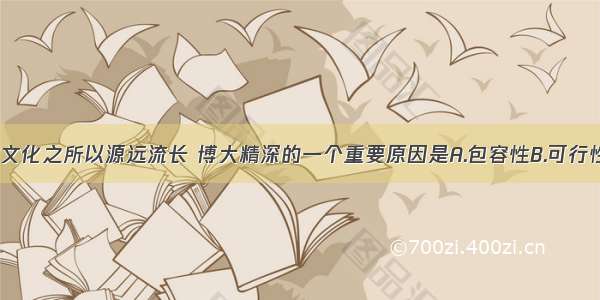 单选题中华文化之所以源远流长 博大精深的一个重要原因是A.包容性B.可行性C.科学性D