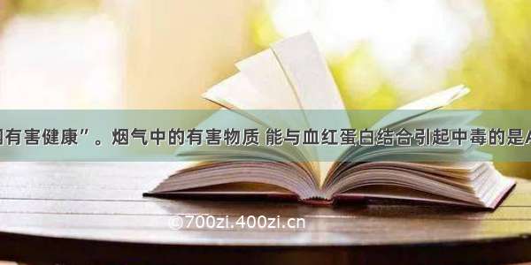 单选题“吸烟有害健康”。烟气中的有害物质 能与血红蛋白结合引起中毒的是A.氧气B.氮气