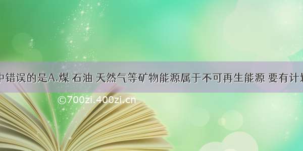 下列说法中错误的是A.煤 石油 天然气等矿物能源属于不可再生能源 要有计划的开采B.