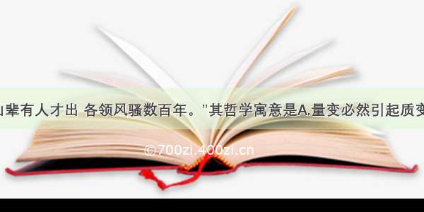 单选题“江山辈有人才出 各领风骚数百年。”其哲学寓意是A.量变必然引起质变B.事物是不