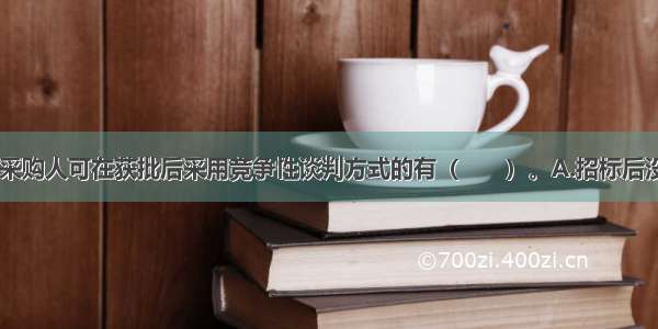 以下情形中 采购人可在获批后采用竞争性谈判方式的有（　　）。A.招标后没有供应商投