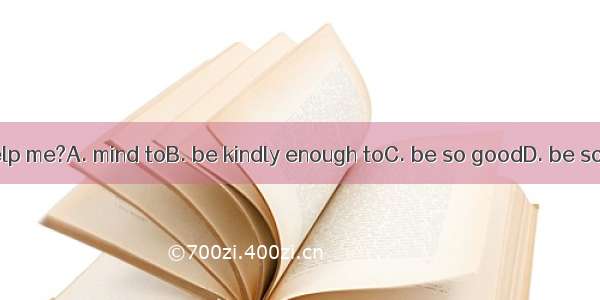 Would you  help me?A. mind toB. be kindly enough toC. be so goodD. be so good as to