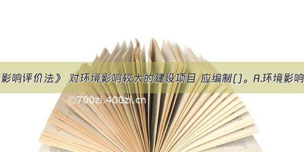 根据《环境影响评价法》 对环境影响较大的建设项目 应编制()。A.环境影响报告书B.环