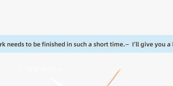 — So much work needs to be finished in such a short time.—  I’ll give you a hand.A. Not to