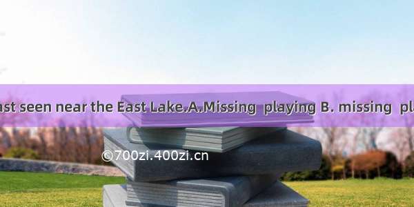 The boy was last seen near the East Lake.A.Missing  playing B. missing  play C missed  pl