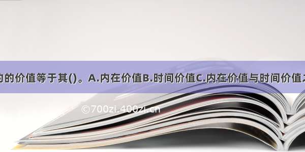 一份期权合约的价值等于其()。A.内在价值B.时间价值C.内在价值与时间价值之差D.内在价