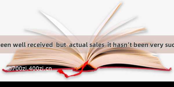 The book has been well received  but  actual sales  it hasn’t been very successful.A. than