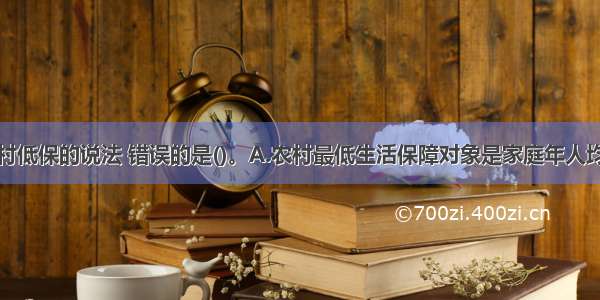 下列关于农村低保的说法 错误的是()。A.农村最低生活保障对象是家庭年人均纯收入低于