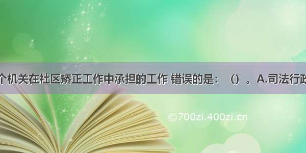 下列关于各个机关在社区矫正工作中承担的工作 错误的是：（）。A.司法行政机关负责指