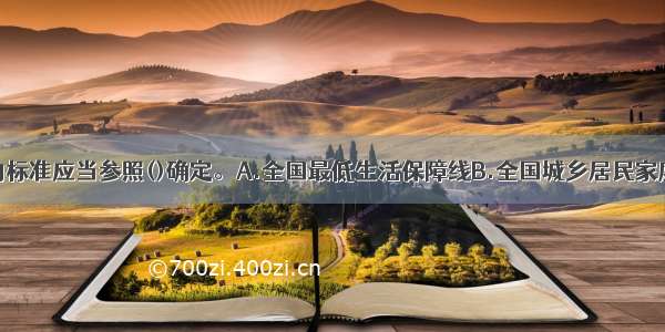 定期抚恤金的标准应当参照()确定。A.全国最低生活保障线B.全国城乡居民家庭人均收入水