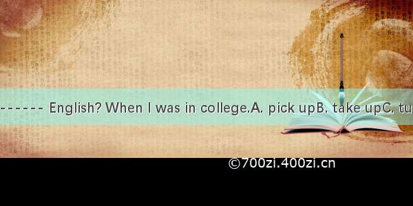 When did you------ English? When I was in college.A. pick upB. take upC. turn upD. put up