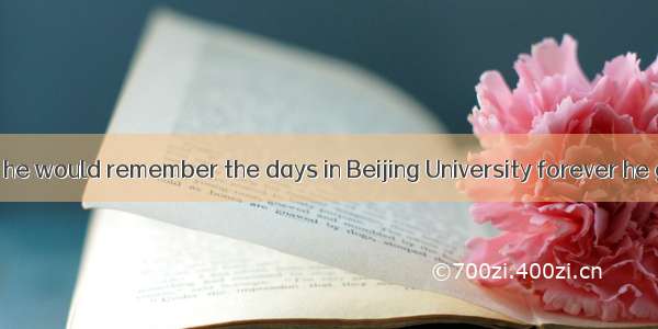 He told me that he would remember the days in Beijing University forever he got much help