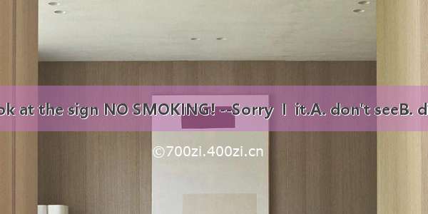 --Excuse me  Look at the sign NO SMOKING! --Sorry  I  it.A. don't seeB. didn't seeC. haven