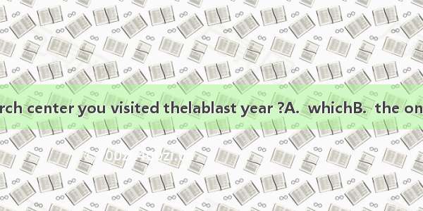 Is thisthe research center you visited thelablast year ?A.  whichB.  the oneC. thatD. wher