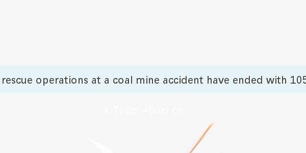 BEIJING — The rescue operations at a coal mine accident have ended with 105 miners dead. T