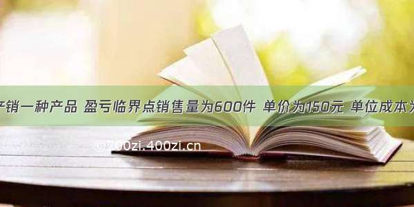 某企业只产销一种产品 盈亏临界点销售量为600件 单价为150元 单位成本为130元 其