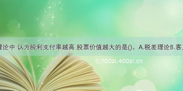 下列股利理论中 认为股利支付率越高 股票价值越大的是()。A.税差理论B.客户效应理论