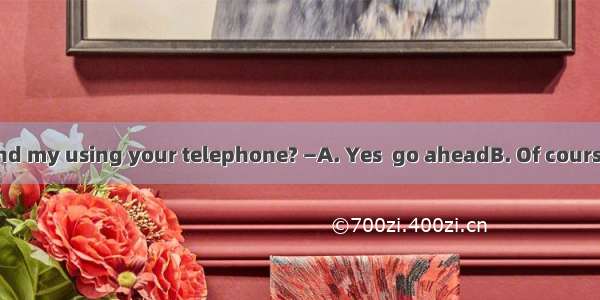. — Would you mind my using your telephone? —A. Yes  go aheadB. Of course not  go ahead C.