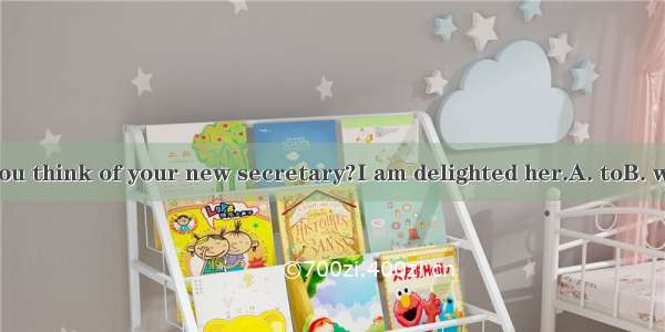 --What do you think of your new secretary?I am delighted her.A. toB. withC. ofD. at