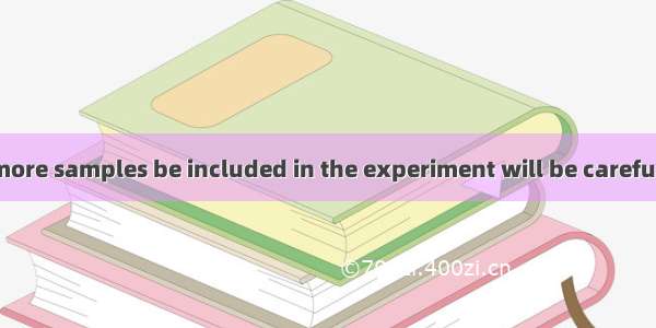 The suggestion more samples be included in the experiment will be carefully considered.A.