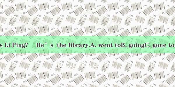 –Where is Li Ping? –He’s  the library.A. went toB. goingC. gone toD. been to
