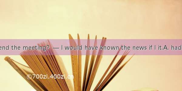 — Did you attend the meeting?  — I would have known the news if I it.A. had attendedB. att