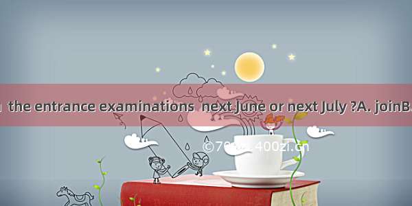 When will you  the entrance examinations  next June or next July ?A. joinB. join inC. take