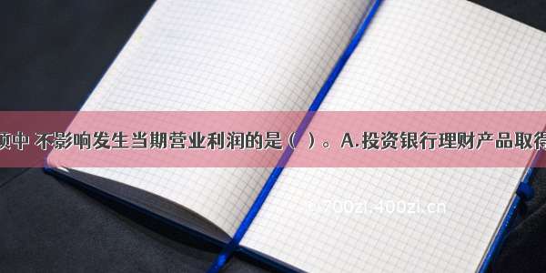 下列交易事项中 不影响发生当期营业利润的是（）。A.投资银行理财产品取得收益B.无形