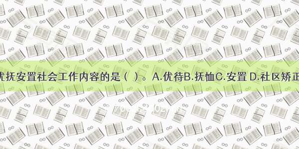 下列不属于优抚安置社会工作内容的是（）。A.优待B.抚恤C.安置 D.社区矫正E.社会救助