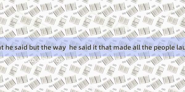 It was not what he said but the way  he said it that made all the people laugh.A. in which